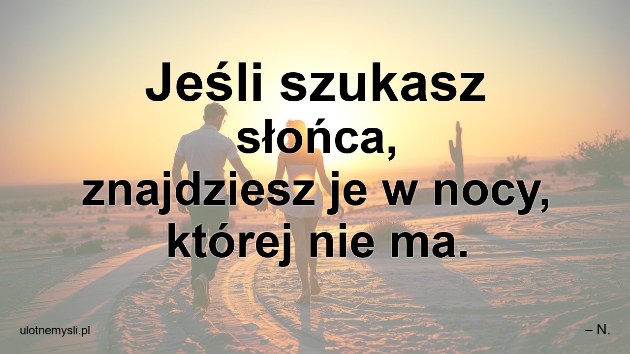 Jeśli szukasz słońca,  znajdziesz je w nocy,  której nie ma.