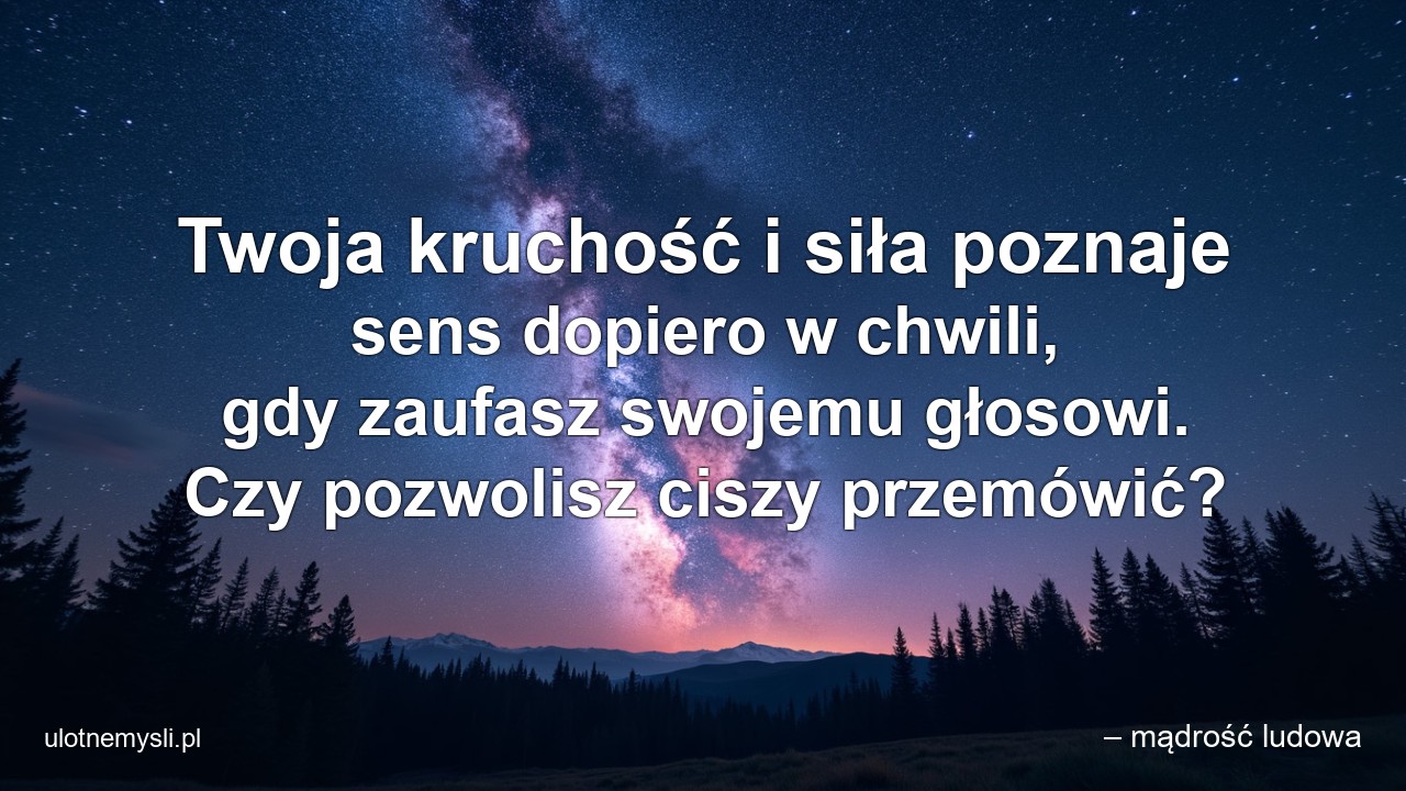Twoja kruchość i siła poznaje sens dopiero w chwili,  gdy zaufasz swojemu głosowi. Czy pozwolisz ciszy przemówić? - – mądrość ludowa