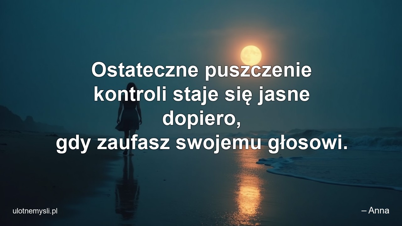 Ostateczne puszczenie kontroli staje się jasne dopiero,  gdy zaufasz swojemu głosowi. - – Anna
