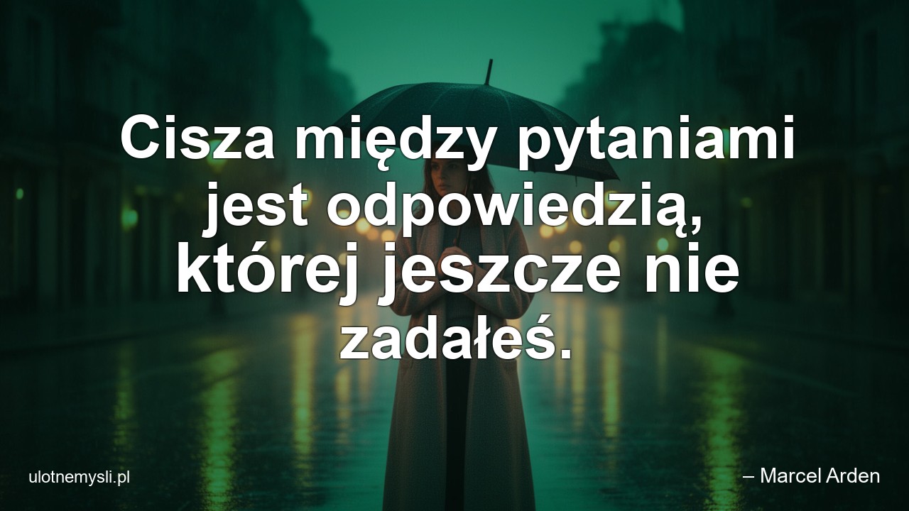 Cisza między pytaniami jest odpowiedzią,  której jeszcze nie zadałeś. - – Marcel Arden
