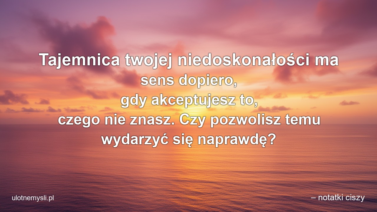 Tajemnica twojej niedoskonałości ma sens dopiero,  gdy akceptujesz to,  czego nie znasz. Czy pozwolisz temu wydarzyć się naprawdę? - – notatki ciszy