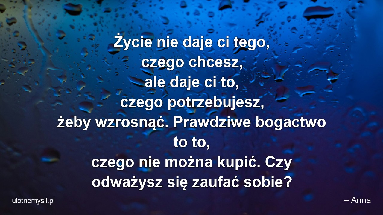 Życie nie daje ci tego,  czego chcesz,  ale daje ci to,  czego potrzebujesz,  żeby wzrosnąć. Prawdziwe bogactwo to to,  czego nie można kupić. Czy odważysz się zaufać sobie? - – Anna