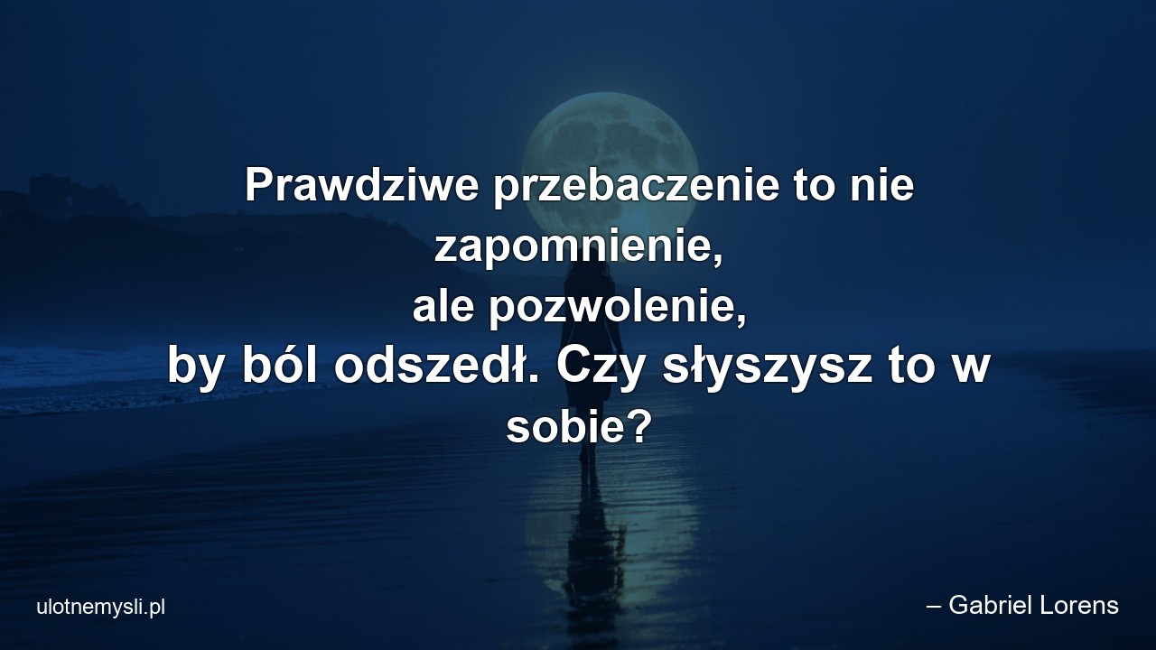 Prawdziwe przebaczenie to nie zapomnienie,  ale pozwolenie,  by ból odszedł. Czy słyszysz to w sobie? - – Gabriel Lorens