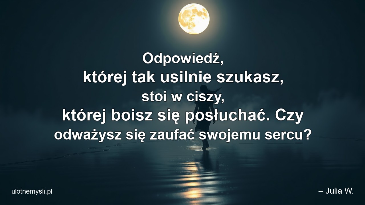 Odpowiedź,  której tak usilnie szukasz,  stoi w ciszy,  której boisz się posłuchać. Czy odważysz się zaufać swojemu sercu?