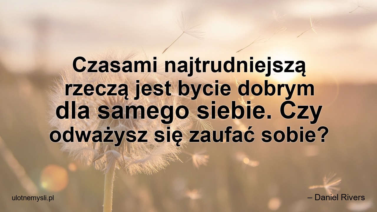 Czasami najtrudniejszą rzeczą jest bycie dobrym dla samego siebie. Czy odważysz się zaufać sobie? - – Daniel Rivers