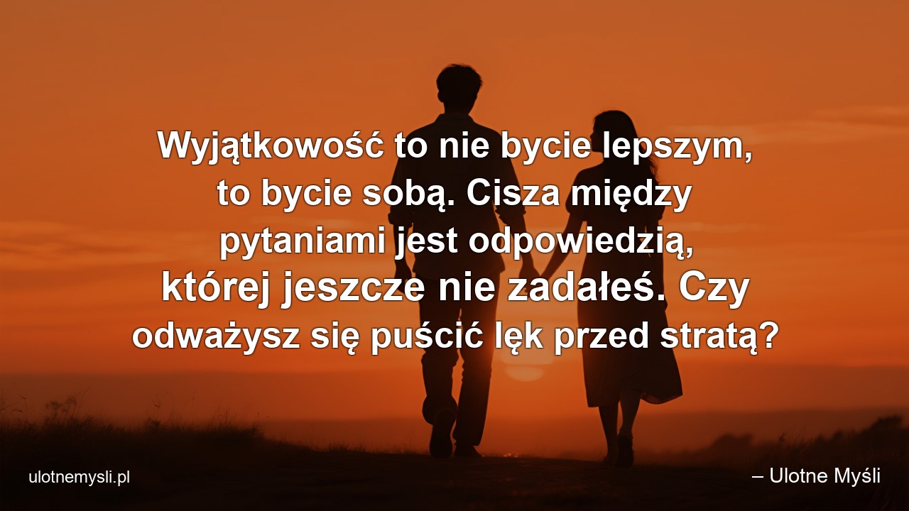 Wyjątkowość to nie bycie lepszym,  to bycie sobą. Cisza między pytaniami jest odpowiedzią,  której jeszcze nie zadałeś. Czy odważysz się puścić lęk przed stratą?