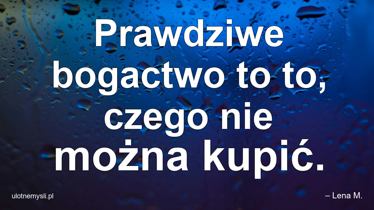 Prawdziwe bogactwo to to,  czego nie można kupić.