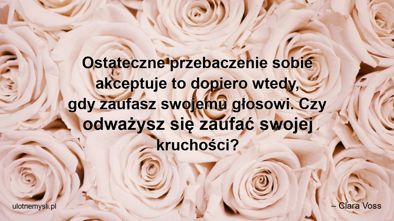 Ostateczne przebaczenie sobie akceptuje to dopiero wtedy,  gdy zaufasz swojemu głosowi. Czy odważysz się zaufać swojej kruchości?
