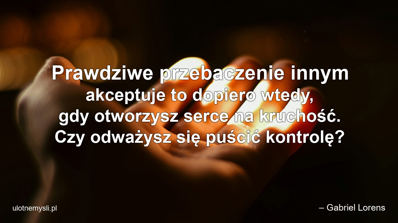 Prawdziwe przebaczenie innym akceptuje to dopiero wtedy,  gdy otworzysz serce na kruchość. Czy odważysz się puścić kontrolę?
