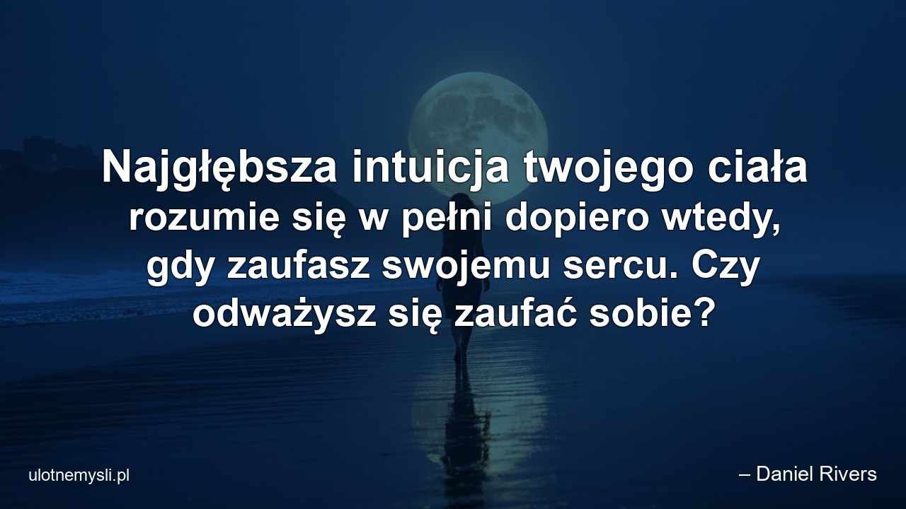 Najgłębsza intuicja twojego ciała rozumie się w pełni dopiero wtedy,  gdy zaufasz swojemu sercu. Czy odważysz się zaufać sobie?