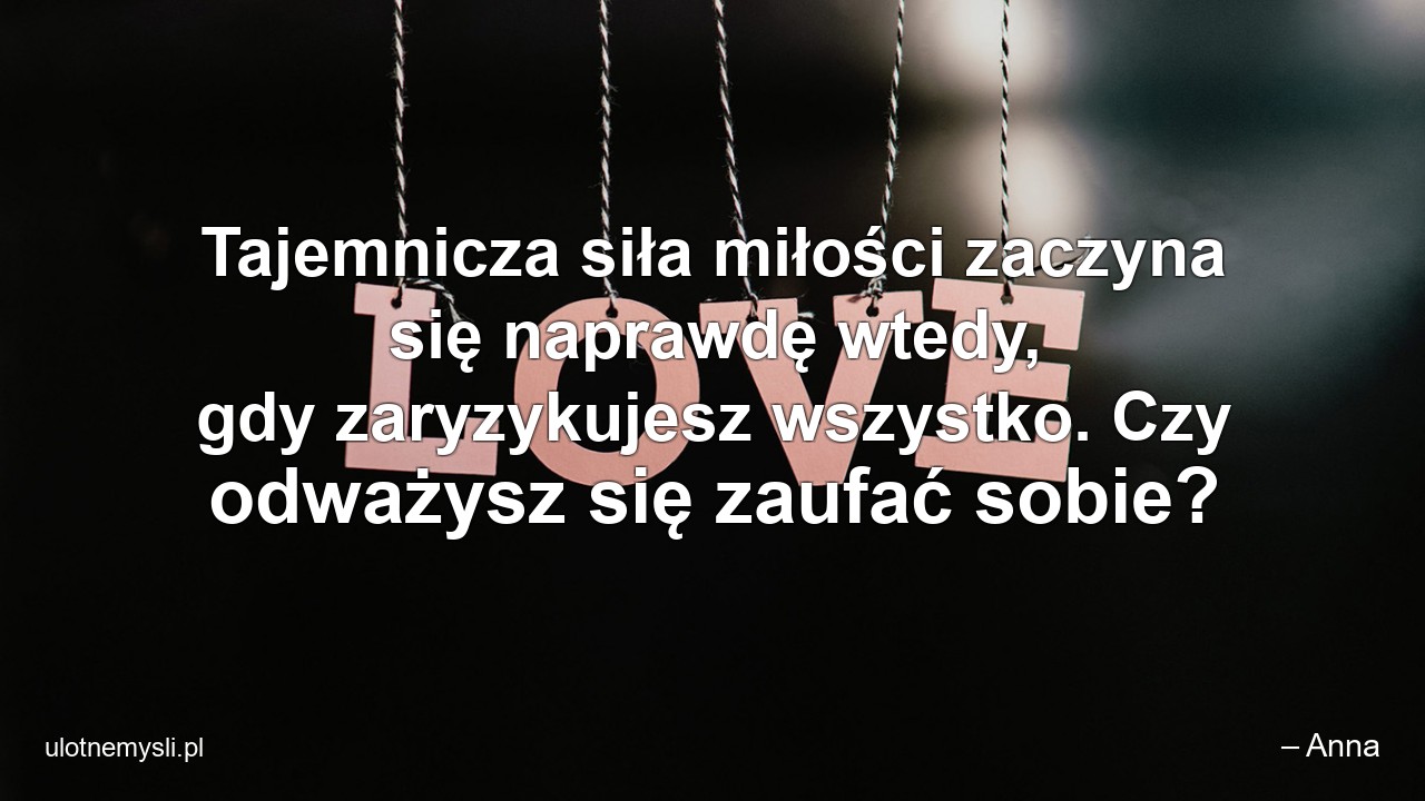 Tajemnicza siła miłości zaczyna się naprawdę wtedy,  gdy zaryzykujesz wszystko. Czy odważysz się zaufać sobie? - – Anna