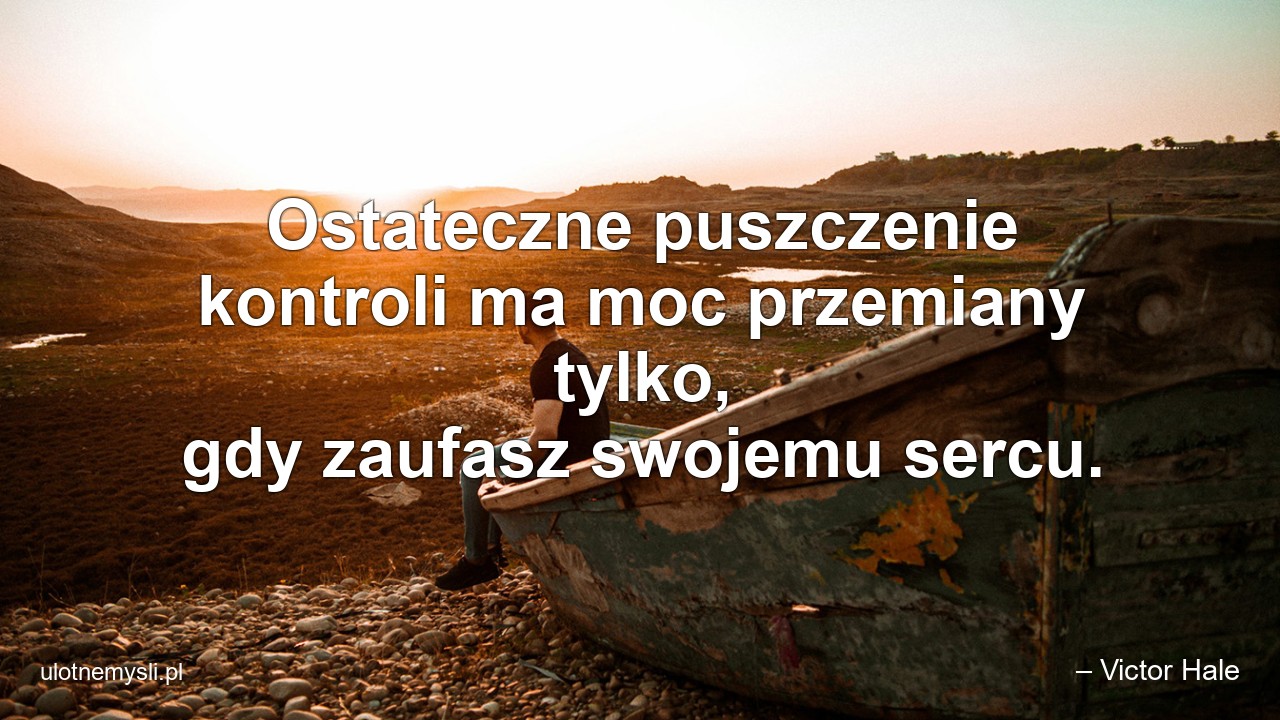 Ostateczne puszczenie kontroli ma moc przemiany tylko,  gdy zaufasz swojemu sercu. - – Victor Hale