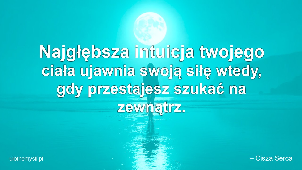 Najgłębsza intuicja twojego ciała ujawnia swoją siłę wtedy,  gdy przestajesz szukać na zewnątrz. - – Cisza Serca