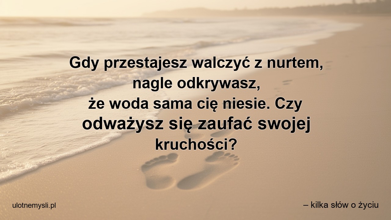 Gdy przestajesz walczyć z nurtem,  nagle odkrywasz,  że woda sama cię niesie. Czy odważysz się zaufać swojej kruchości?