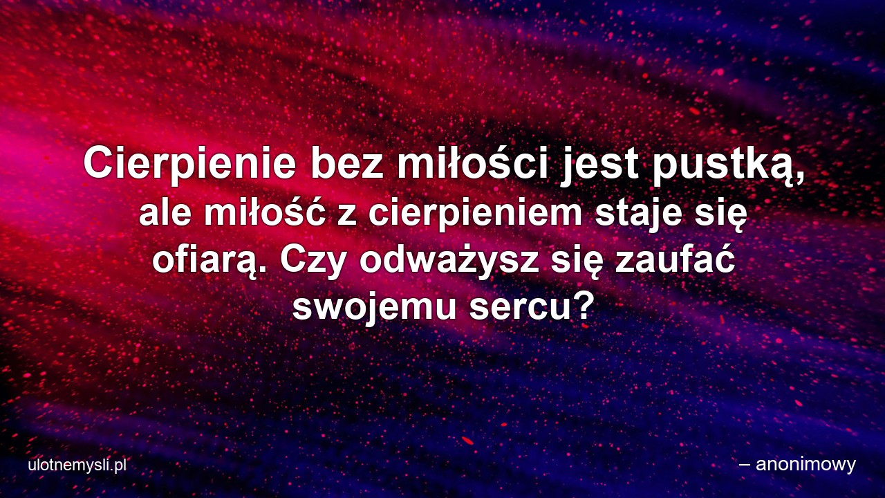 Cierpienie bez miłości jest pustką,  ale miłość z cierpieniem staje się ofiarą. Czy odważysz się zaufać swojemu sercu? - – anonimowy