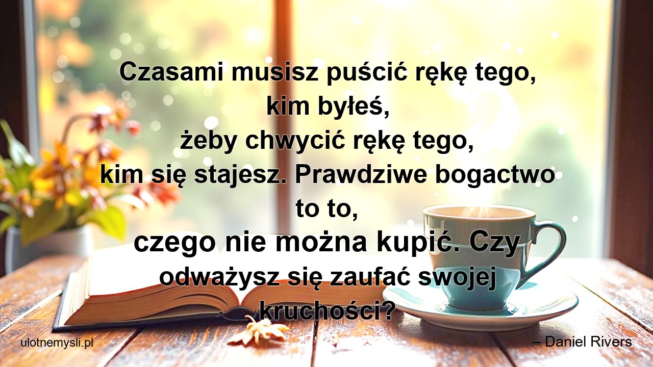 Czasami musisz puścić rękę tego,  kim byłeś,  żeby chwycić rękę tego,  kim się stajesz. Prawdziwe bogactwo to to,  czego nie można kupić. Czy odważysz się zaufać swojej kruchości?