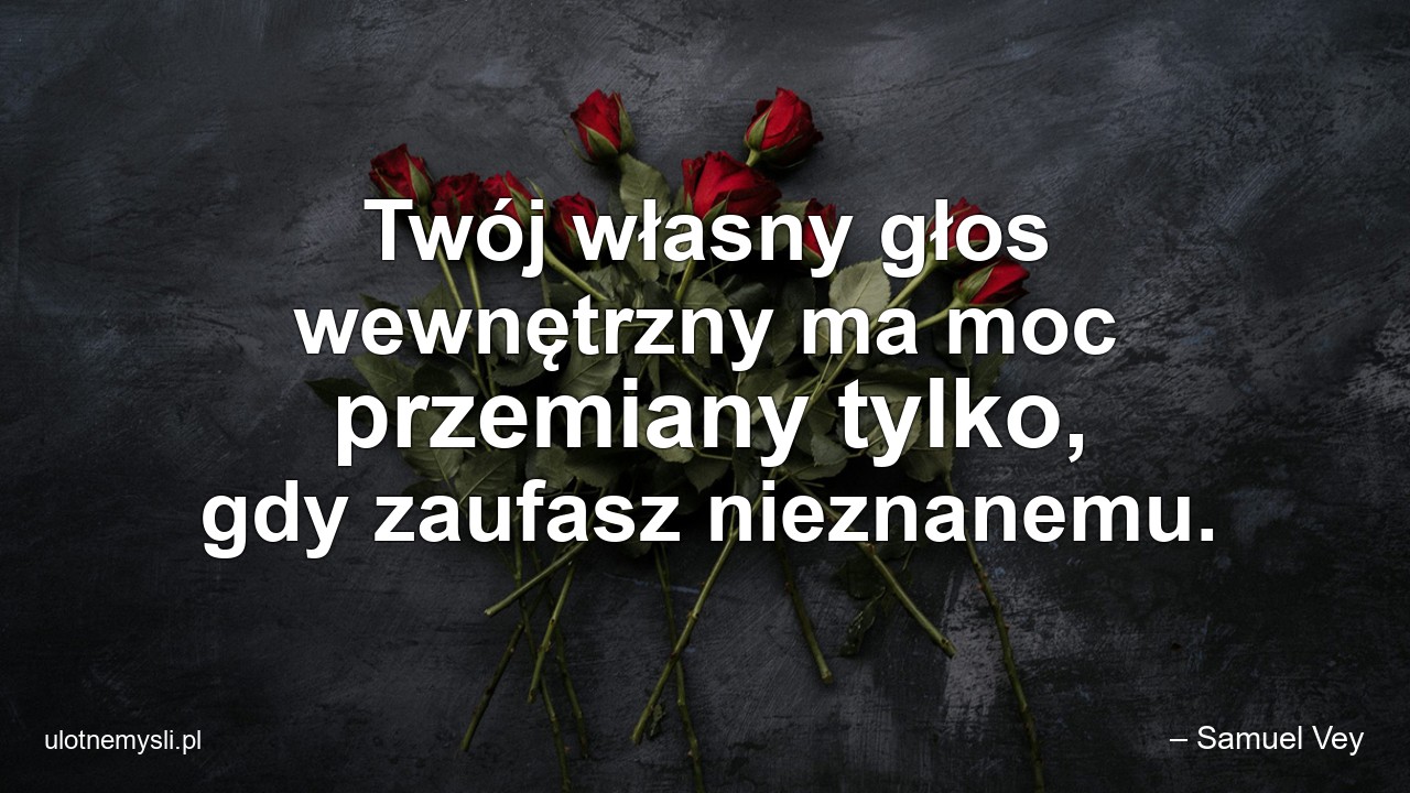 Twój własny głos wewnętrzny ma moc przemiany tylko,  gdy zaufasz nieznanemu.
