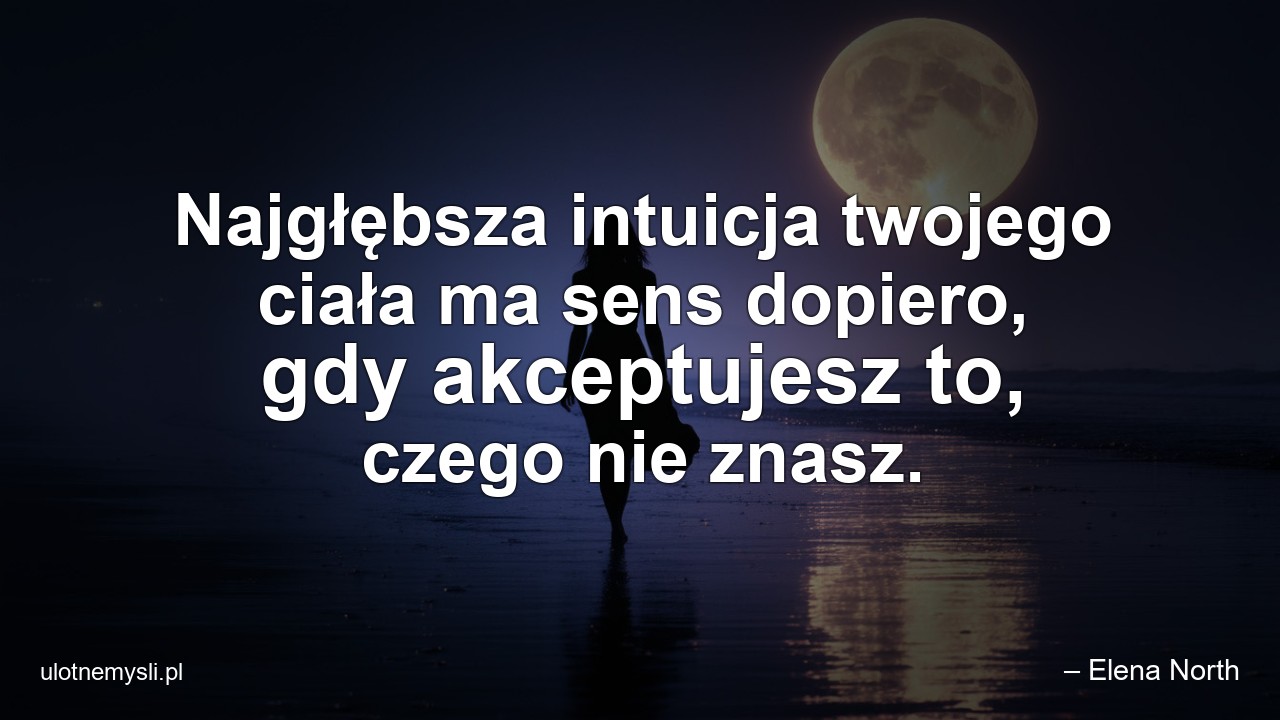 Najgłębsza intuicja twojego ciała ma sens dopiero,  gdy akceptujesz to,  czego nie znasz.