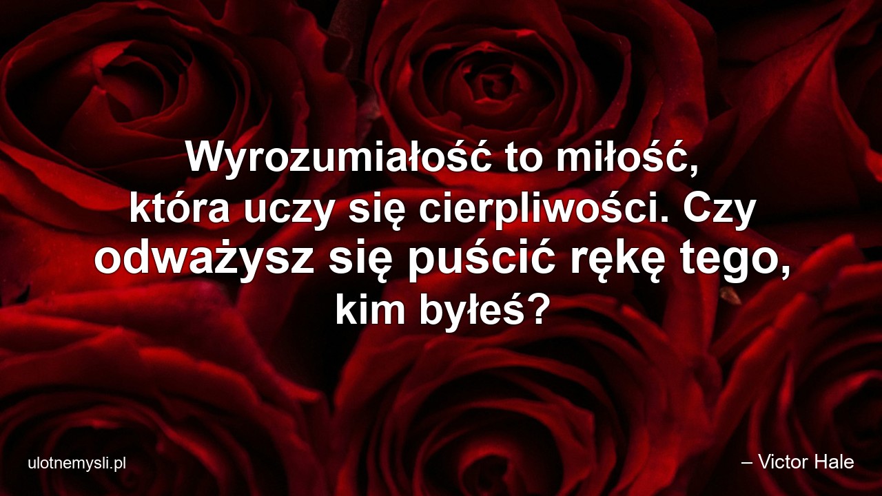 Wyrozumiałość to miłość,  która uczy się cierpliwości. Czy odważysz się puścić rękę tego,  kim byłeś?