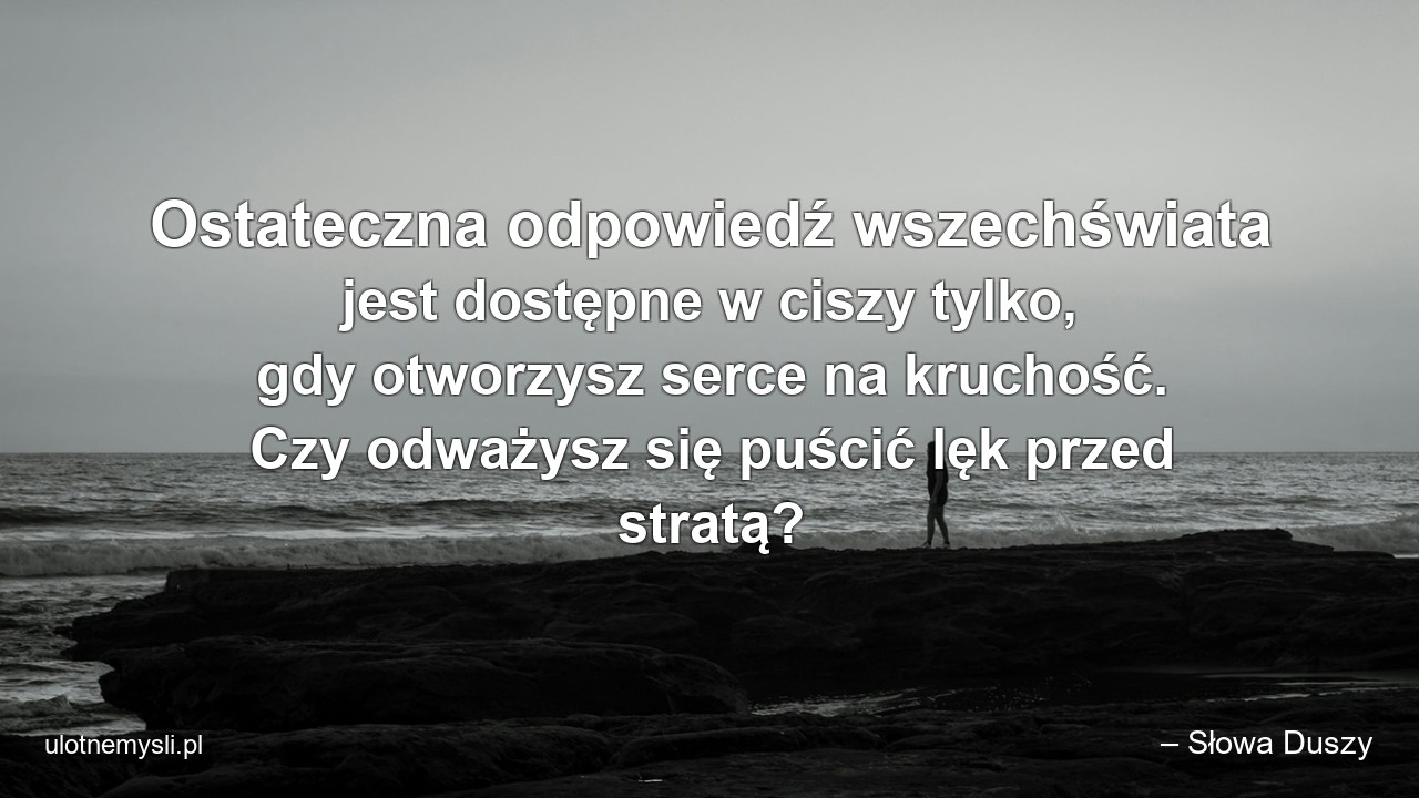 Ostateczna odpowiedź wszechświata jest dostępne w ciszy tylko,  gdy otworzysz serce na kruchość. Czy odważysz się puścić lęk przed stratą?