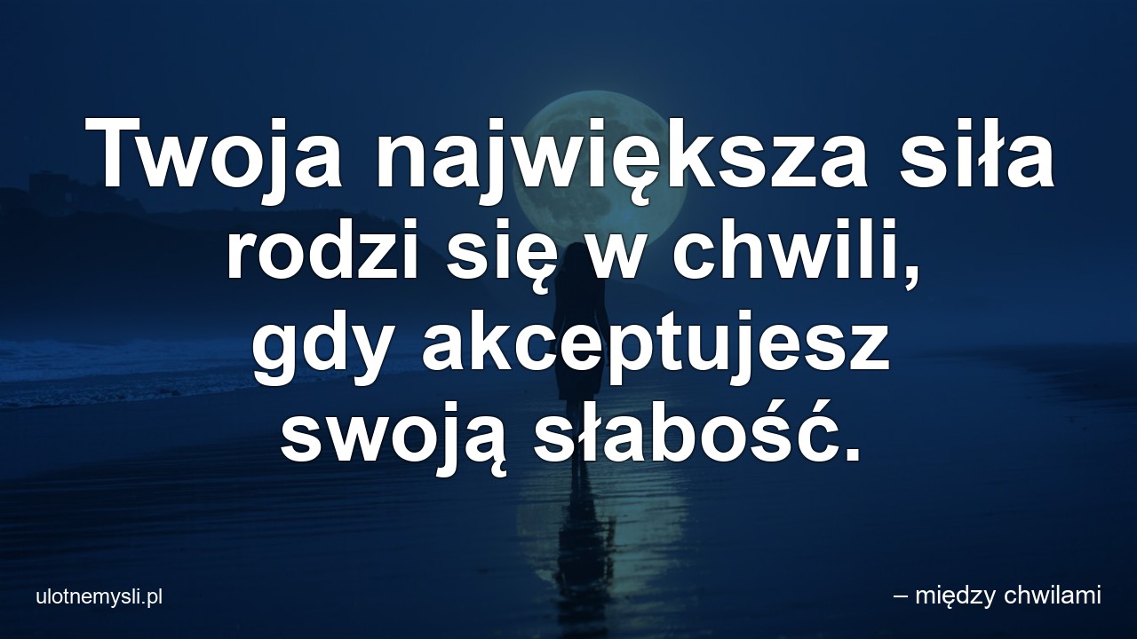 Twoja największa siła rodzi się w chwili,  gdy akceptujesz swoją słabość.