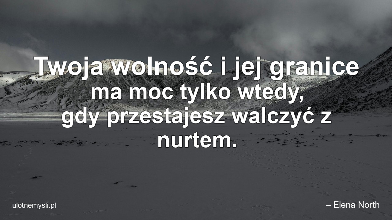 Twoja wolność i jej granice ma moc tylko wtedy,  gdy przestajesz walczyć z nurtem.