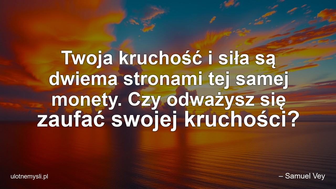 Twoja kruchość i siła są dwiema stronami tej samej monety. Czy odważysz się zaufać swojej kruchości? - – Samuel Vey