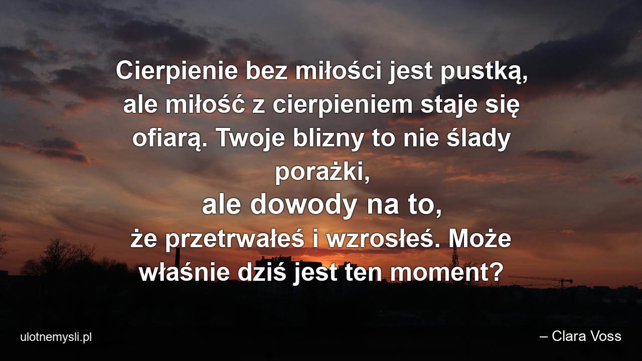 Cierpienie bez miłości jest pustką,  ale miłość z cierpieniem staje się ofiarą. Twoje blizny to nie ślady porażki,  ale dowody na to,  że przetrwałeś i wzrosłeś. Może właśnie dziś jest ten moment?