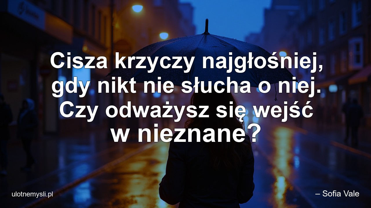 Cisza krzyczy najgłośniej,  gdy nikt nie słucha o niej. Czy odważysz się wejść w nieznane? - – Sofia Vale