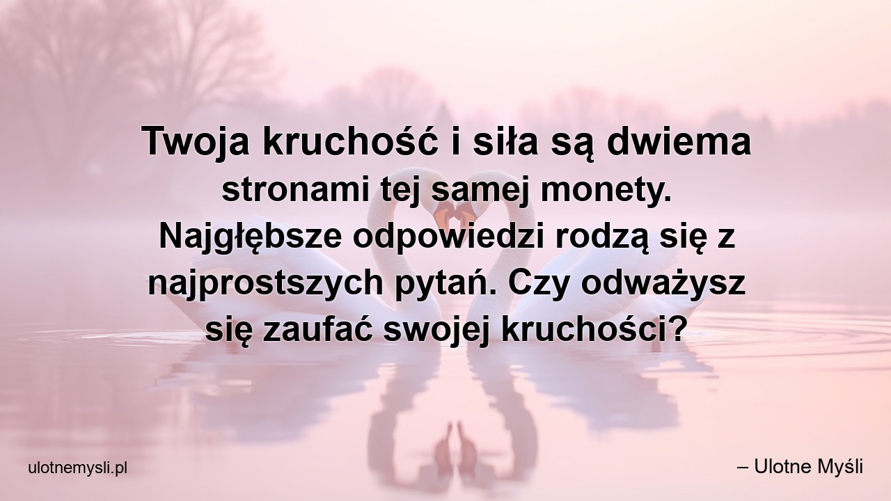 Twoja kruchość i siła są dwiema stronami tej samej monety. Najgłębsze odpowiedzi rodzą się z najprostszych pytań. Czy odważysz się zaufać swojej kruchości? - – Ulotne Myśli