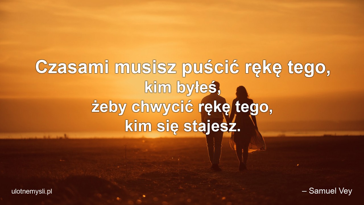 Czasami musisz puścić rękę tego,  kim byłeś,  żeby chwycić rękę tego,  kim się stajesz. - – Samuel Vey