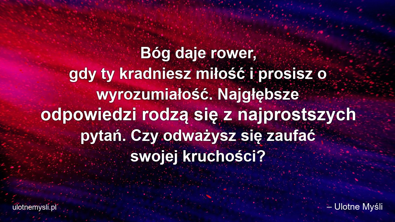 Bóg daje rower,  gdy ty kradniesz miłość i prosisz o wyrozumiałość. Najgłębsze odpowiedzi rodzą się z najprostszych pytań. Czy odważysz się zaufać swojej kruchości?