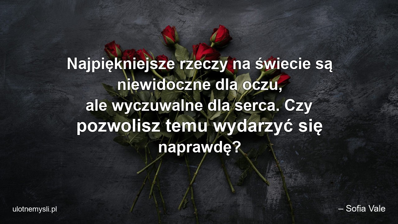 Najpiękniejsze rzeczy na świecie są niewidoczne dla oczu,  ale wyczuwalne dla serca. Czy pozwolisz temu wydarzyć się naprawdę? - – Sofia Vale