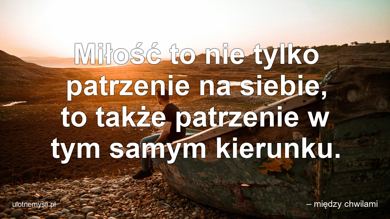 Miłość to nie tylko patrzenie na siebie,  to także patrzenie w tym samym kierunku.