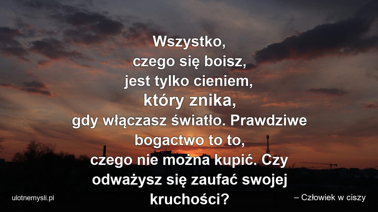 Wszystko,  czego się boisz,  jest tylko cieniem,  który znika,  gdy włączasz światło. Prawdziwe bogactwo to to,  czego nie można kupić. Czy odważysz się zaufać swojej kruchości?
