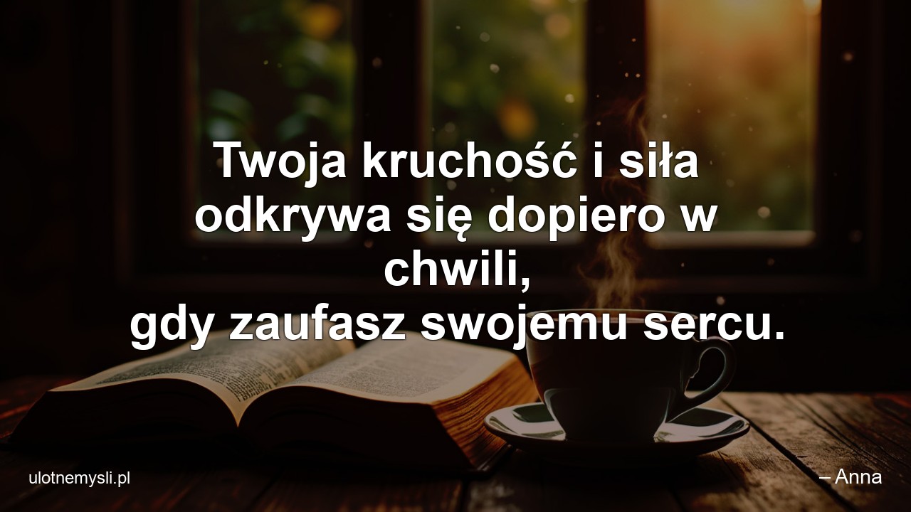 Twoja kruchość i siła odkrywa się dopiero w chwili,  gdy zaufasz swojemu sercu.