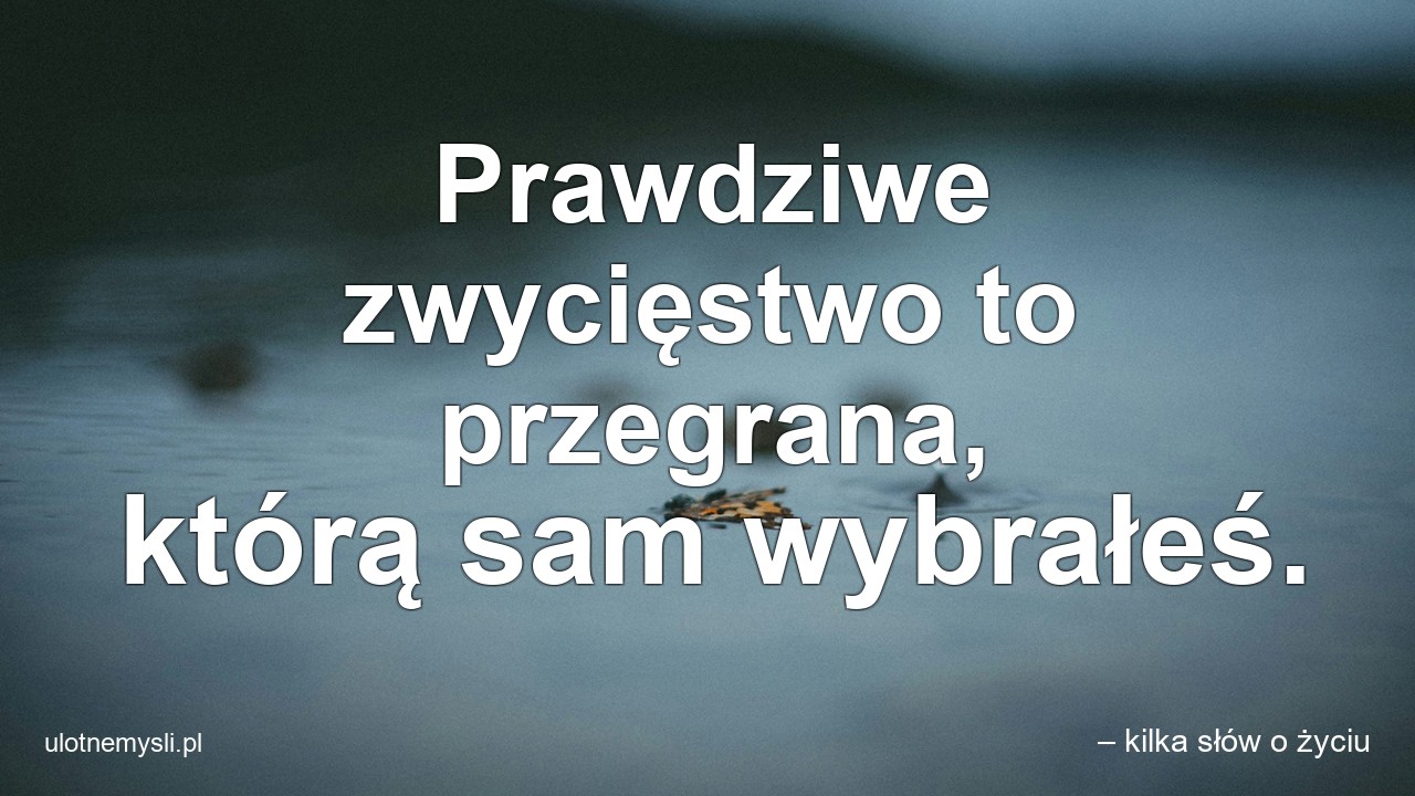 Prawdziwe zwycięstwo to przegrana,  którą sam wybrałeś.