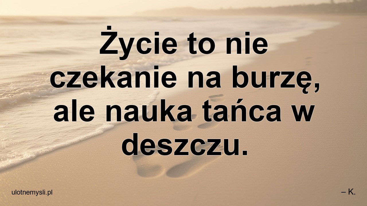 Życie to nie czekanie na burzę,  ale nauka tańca w deszczu.