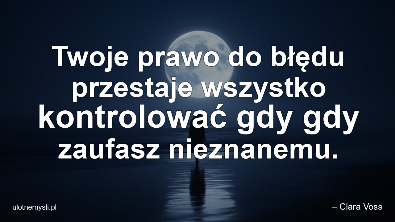 Twoje prawo do błędu przestaje wszystko kontrolować gdy gdy zaufasz nieznanemu.