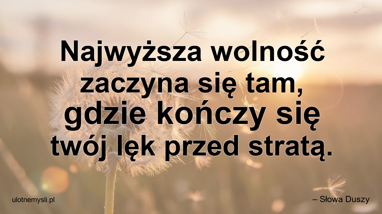Najwyższa wolność zaczyna się tam,  gdzie kończy się twój lęk przed stratą.