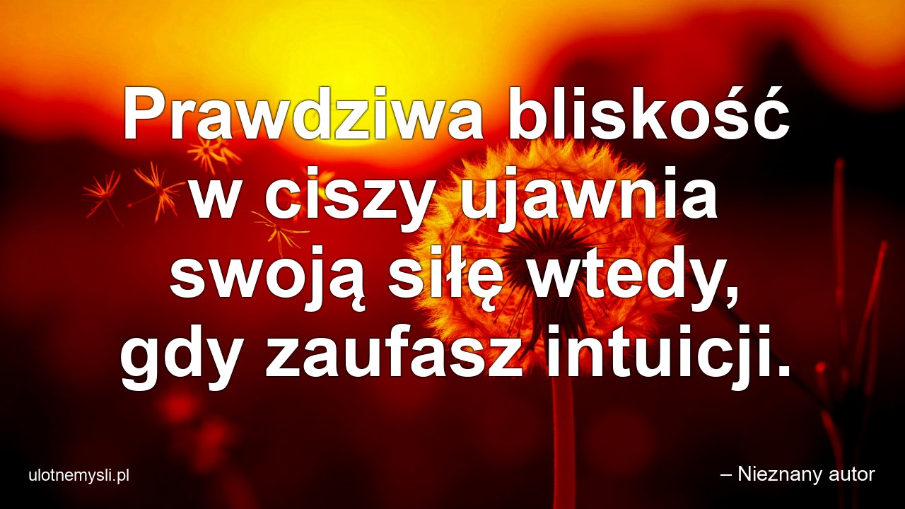 Prawdziwa bliskość w ciszy ujawnia swoją siłę wtedy,  gdy zaufasz intuicji.
