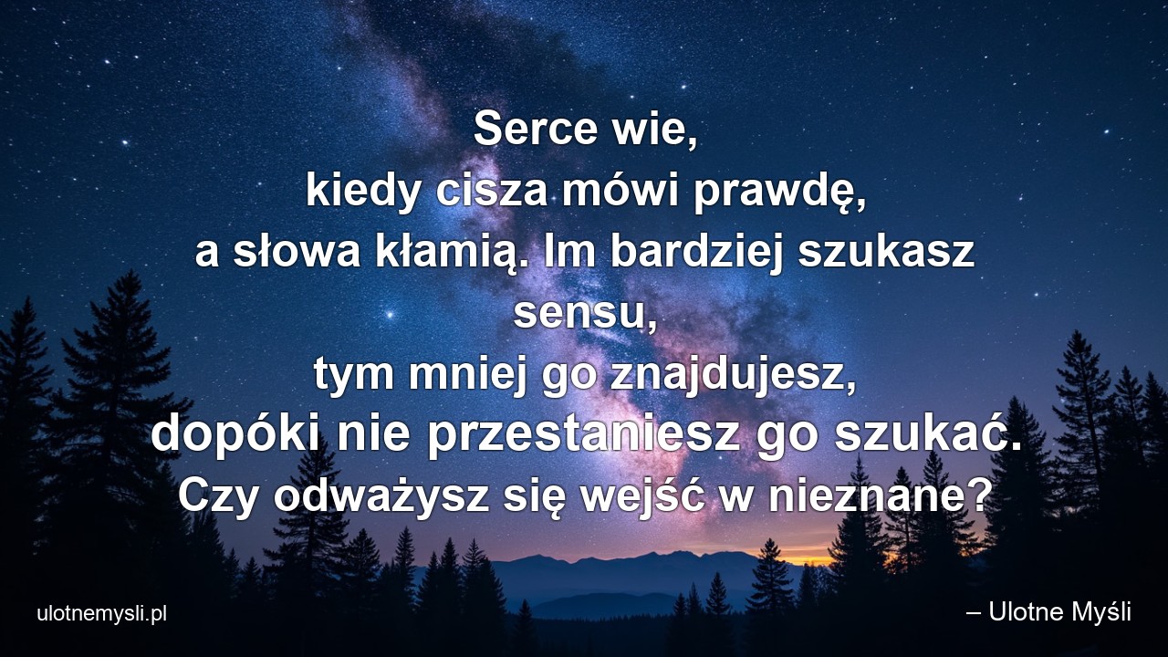 Serce wie,  kiedy cisza mówi prawdę,  a słowa kłamią. Im bardziej szukasz sensu,  tym mniej go znajdujesz,  dopóki nie przestaniesz go szukać. Czy odważysz się wejść w nieznane?