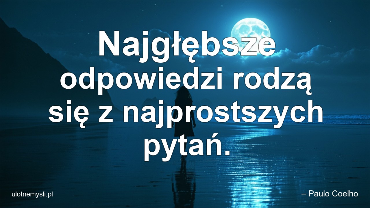 Najgłębsze odpowiedzi rodzą się z najprostszych pytań.