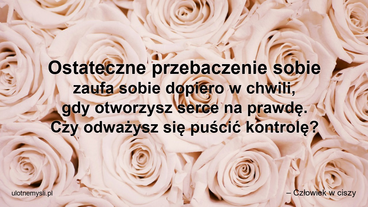 Ostateczne przebaczenie sobie zaufa sobie dopiero w chwili,  gdy otworzysz serce na prawdę. Czy odważysz się puścić kontrolę?