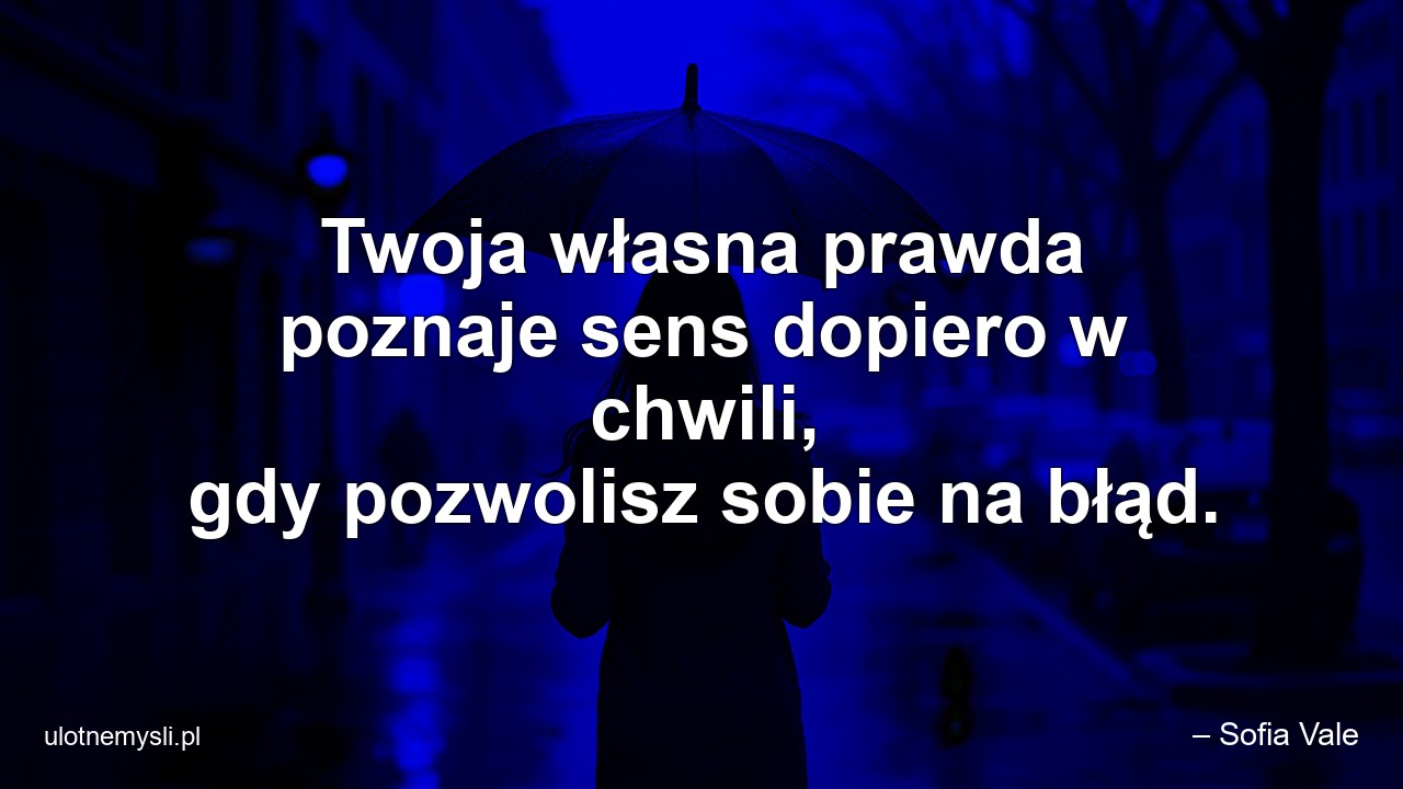 Twoja własna prawda poznaje sens dopiero w chwili,  gdy pozwolisz sobie na błąd.
