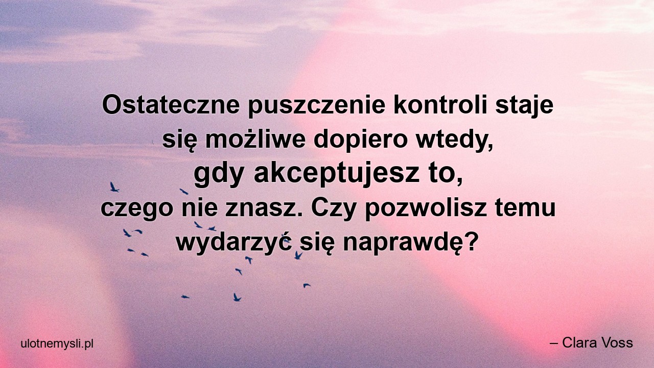 Ostateczne puszczenie kontroli staje się możliwe dopiero wtedy,  gdy akceptujesz to,  czego nie znasz. Czy pozwolisz temu wydarzyć się naprawdę? - – Clara Voss