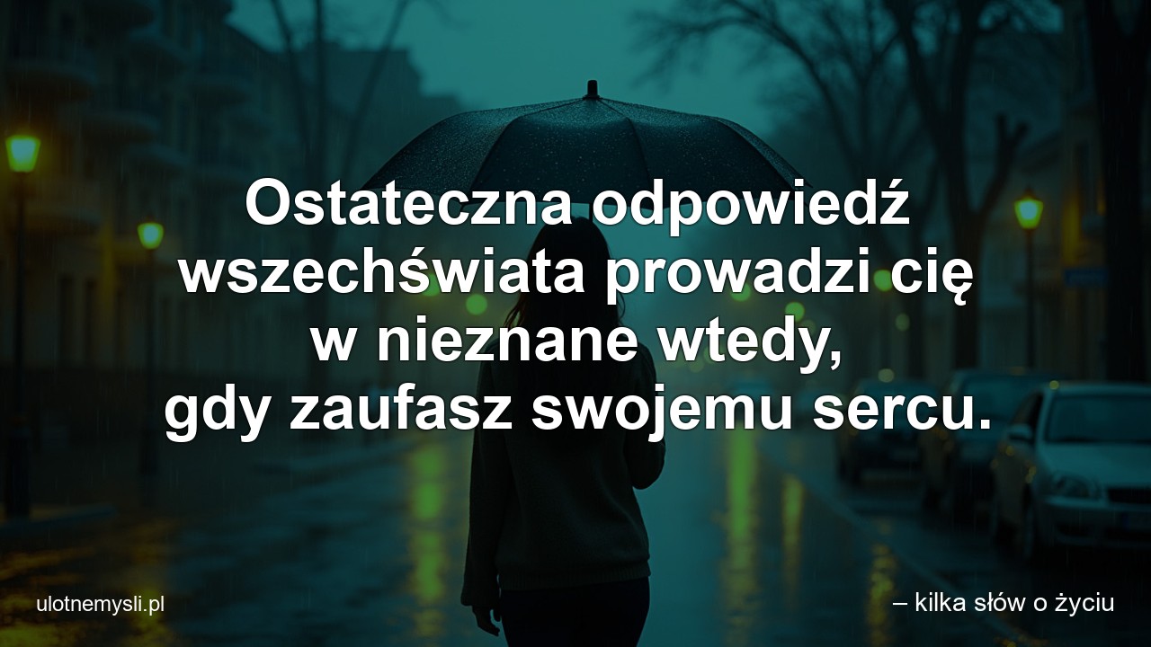 Ostateczna odpowiedź wszechświata prowadzi cię w nieznane wtedy,  gdy zaufasz swojemu sercu. - – kilka słów o życiu