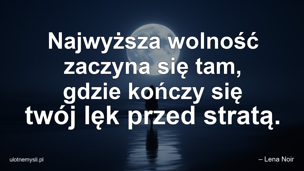 Najwyższa wolność zaczyna się tam,  gdzie kończy się twój lęk przed stratą. - – Lena Noir