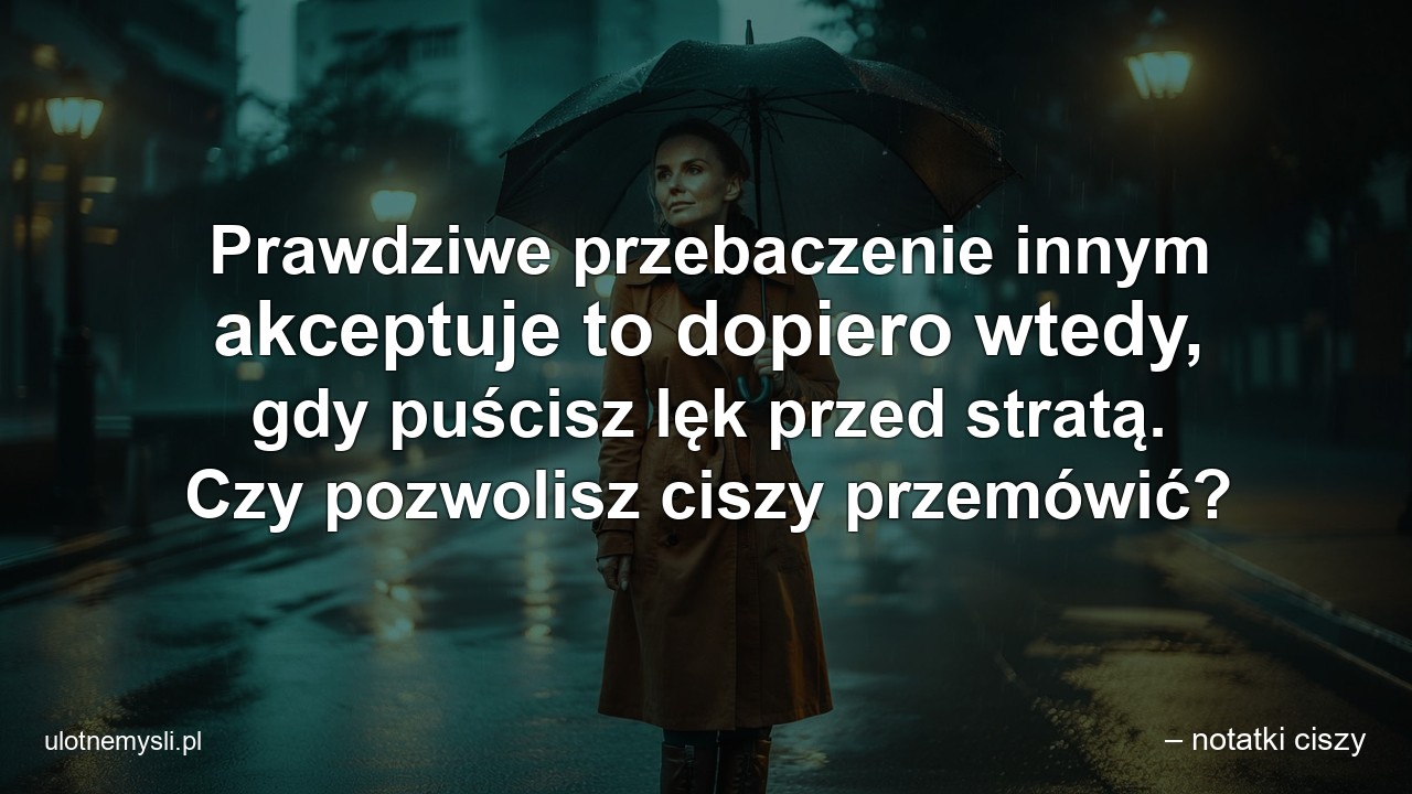 Prawdziwe przebaczenie innym akceptuje to dopiero wtedy,  gdy puścisz lęk przed stratą. Czy pozwolisz ciszy przemówić? - – notatki ciszy
