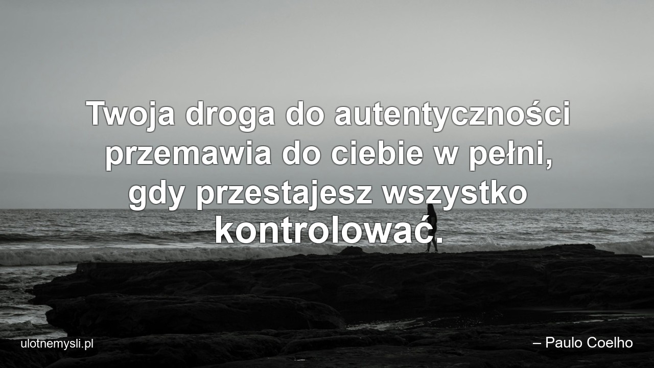 Twoja droga do autentyczności przemawia do ciebie w pełni,  gdy przestajesz wszystko kontrolować. - – Paulo Coelho